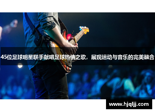 45位足球明星联手献唱足球热情之歌，展现运动与音乐的完美融合