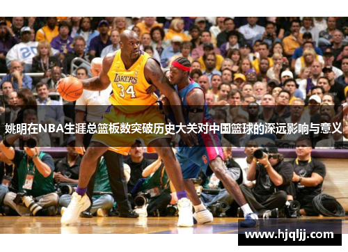 姚明在NBA生涯总篮板数突破历史大关对中国篮球的深远影响与意义