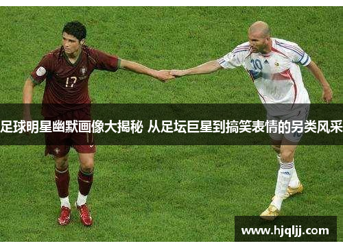 足球明星幽默画像大揭秘 从足坛巨星到搞笑表情的另类风采