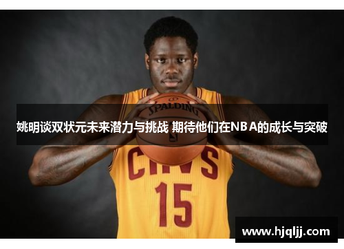 姚明谈双状元未来潜力与挑战 期待他们在NBA的成长与突破