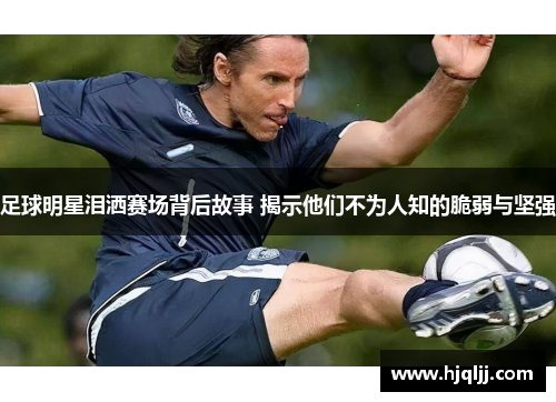 足球明星泪洒赛场背后故事 揭示他们不为人知的脆弱与坚强