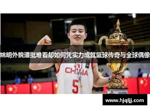 姚明外貌遭批难看却如何凭实力成就篮球传奇与全球偶像