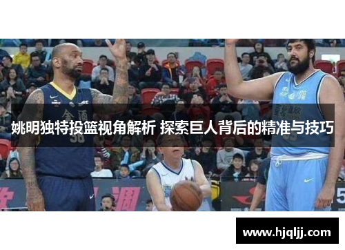 姚明独特投篮视角解析 探索巨人背后的精准与技巧