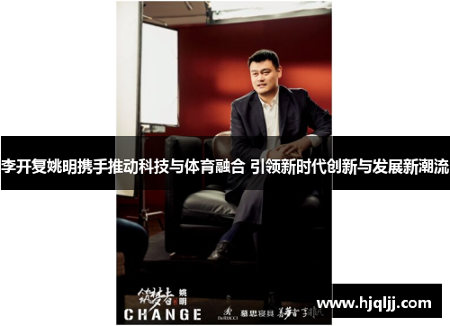 李开复姚明携手推动科技与体育融合 引领新时代创新与发展新潮流