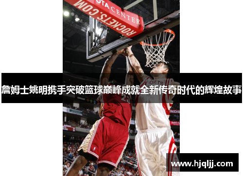 詹姆士姚明携手突破篮球巅峰成就全新传奇时代的辉煌故事