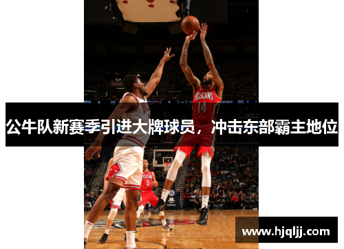 公牛队新赛季引进大牌球员，冲击东部霸主地位