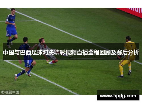 中国与巴西足球对决精彩视频直播全程回顾及赛后分析