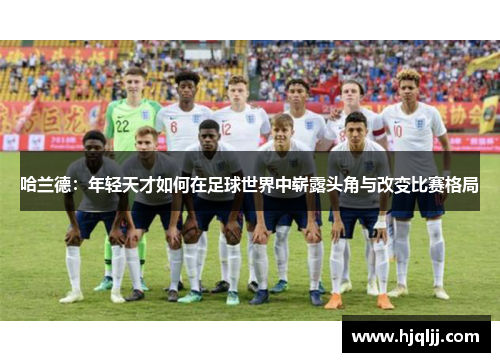 哈兰德：年轻天才如何在足球世界中崭露头角与改变比赛格局