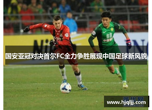 国安亚冠对决首尔FC全力争胜展现中国足球新风貌