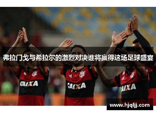 弗拉门戈与希拉尔的激烈对决谁将赢得这场足球盛宴