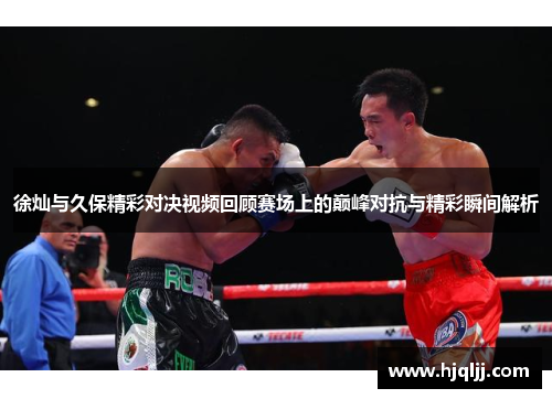徐灿与久保精彩对决视频回顾赛场上的巅峰对抗与精彩瞬间解析