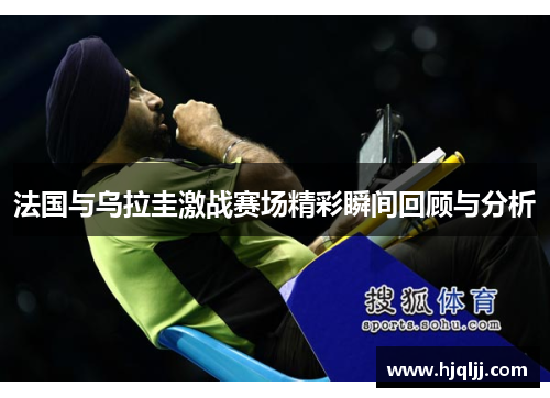 法国与乌拉圭激战赛场精彩瞬间回顾与分析