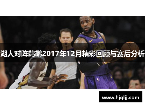 湖人对阵鹈鹕2017年12月精彩回顾与赛后分析