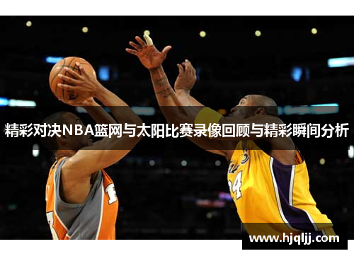 精彩对决NBA篮网与太阳比赛录像回顾与精彩瞬间分析