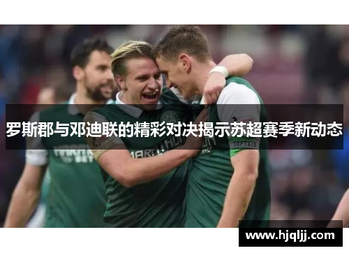 罗斯郡与邓迪联的精彩对决揭示苏超赛季新动态