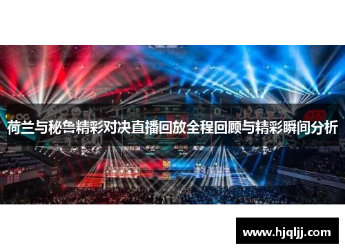 荷兰与秘鲁精彩对决直播回放全程回顾与精彩瞬间分析
