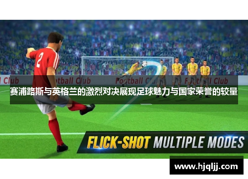 赛浦路斯与英格兰的激烈对决展现足球魅力与国家荣誉的较量